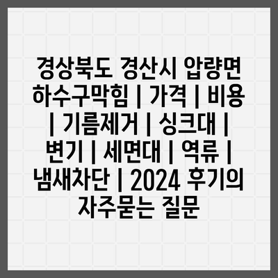 경상북도 경산시 압량면 하수구막힘 | 가격 | 비용 | 기름제거 | 싱크대 | 변기 | 세면대 | 역류 | 냄새차단 | 2024 후기