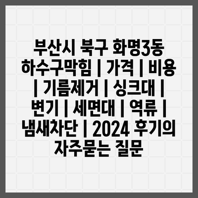 부산시 북구 화명3동 하수구막힘 | 가격 | 비용 | 기름제거 | 싱크대 | 변기 | 세면대 | 역류 | 냄새차단 | 2024 후기