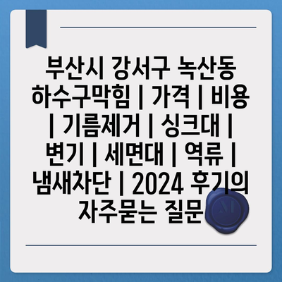 부산시 강서구 녹산동 하수구막힘 | 가격 | 비용 | 기름제거 | 싱크대 | 변기 | 세면대 | 역류 | 냄새차단 | 2024 후기