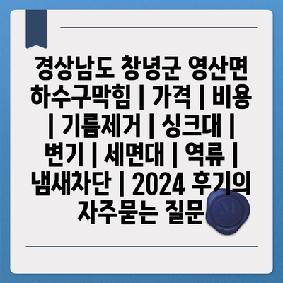 경상남도 창녕군 영산면 하수구막힘 | 가격 | 비용 | 기름제거 | 싱크대 | 변기 | 세면대 | 역류 | 냄새차단 | 2024 후기