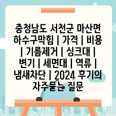 충청남도 서천군 마산면 하수구막힘 | 가격 | 비용 | 기름제거 | 싱크대 | 변기 | 세면대 | 역류 | 냄새차단 | 2024 후기