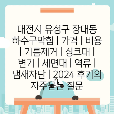 대전시 유성구 장대동 하수구막힘 | 가격 | 비용 | 기름제거 | 싱크대 | 변기 | 세면대 | 역류 | 냄새차단 | 2024 후기