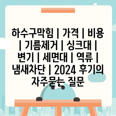 하수구막힘 | 가격 | 비용 | 기름제거 | 싱크대 | 변기 | 세면대 | 역류 | 냄새차단 | 2024 후기