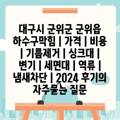 대구시 군위군 군위읍 하수구막힘 | 가격 | 비용 | 기름제거 | 싱크대 | 변기 | 세면대 | 역류 | 냄새차단 | 2024 후기