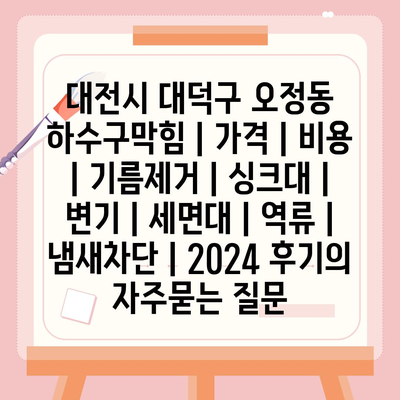 대전시 대덕구 오정동 하수구막힘 | 가격 | 비용 | 기름제거 | 싱크대 | 변기 | 세면대 | 역류 | 냄새차단 | 2024 후기