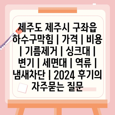 제주도 제주시 구좌읍 하수구막힘 | 가격 | 비용 | 기름제거 | 싱크대 | 변기 | 세면대 | 역류 | 냄새차단 | 2024 후기