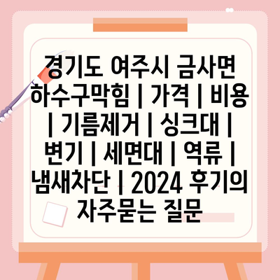 경기도 여주시 금사면 하수구막힘 | 가격 | 비용 | 기름제거 | 싱크대 | 변기 | 세면대 | 역류 | 냄새차단 | 2024 후기