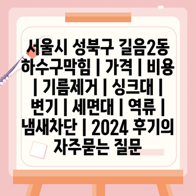 서울시 성북구 길음2동 하수구막힘 | 가격 | 비용 | 기름제거 | 싱크대 | 변기 | 세면대 | 역류 | 냄새차단 | 2024 후기