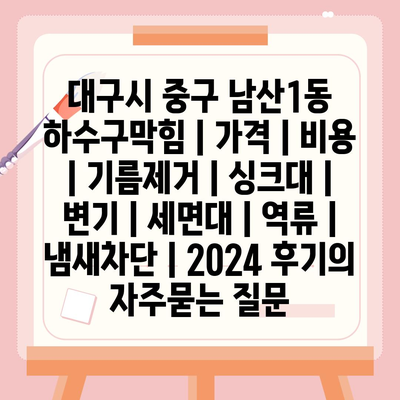 대구시 중구 남산1동 하수구막힘 | 가격 | 비용 | 기름제거 | 싱크대 | 변기 | 세면대 | 역류 | 냄새차단 | 2024 후기