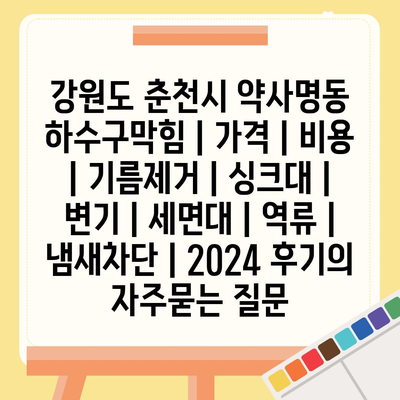 강원도 춘천시 약사명동 하수구막힘 | 가격 | 비용 | 기름제거 | 싱크대 | 변기 | 세면대 | 역류 | 냄새차단 | 2024 후기