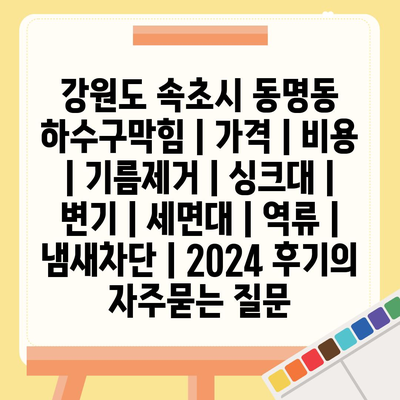 강원도 속초시 동명동 하수구막힘 | 가격 | 비용 | 기름제거 | 싱크대 | 변기 | 세면대 | 역류 | 냄새차단 | 2024 후기