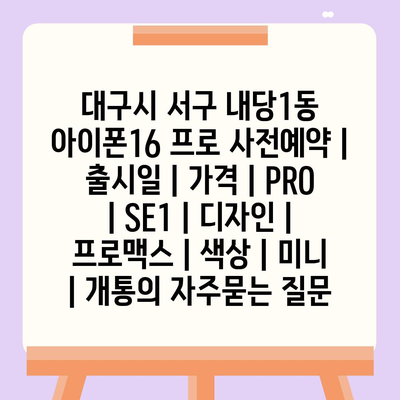 대구시 서구 내당1동 아이폰16 프로 사전예약 | 출시일 | 가격 | PRO | SE1 | 디자인 | 프로맥스 | 색상 | 미니 | 개통