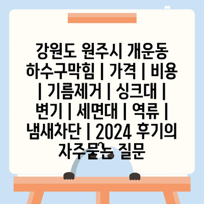 강원도 원주시 개운동 하수구막힘 | 가격 | 비용 | 기름제거 | 싱크대 | 변기 | 세면대 | 역류 | 냄새차단 | 2024 후기