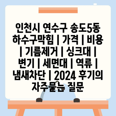 인천시 연수구 송도5동 하수구막힘 | 가격 | 비용 | 기름제거 | 싱크대 | 변기 | 세면대 | 역류 | 냄새차단 | 2024 후기