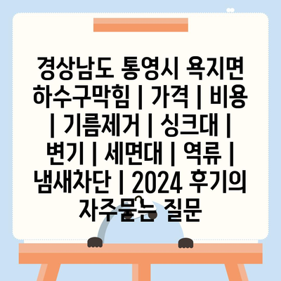 경상남도 통영시 욕지면 하수구막힘 | 가격 | 비용 | 기름제거 | 싱크대 | 변기 | 세면대 | 역류 | 냄새차단 | 2024 후기