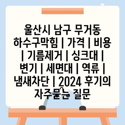 울산시 남구 무거동 하수구막힘 | 가격 | 비용 | 기름제거 | 싱크대 | 변기 | 세면대 | 역류 | 냄새차단 | 2024 후기