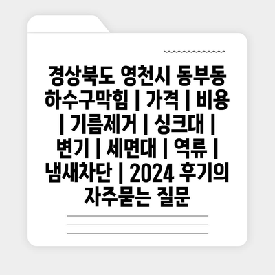 경상북도 영천시 동부동 하수구막힘 | 가격 | 비용 | 기름제거 | 싱크대 | 변기 | 세면대 | 역류 | 냄새차단 | 2024 후기