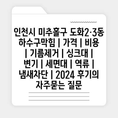 인천시 미추홀구 도화2·3동 하수구막힘 | 가격 | 비용 | 기름제거 | 싱크대 | 변기 | 세면대 | 역류 | 냄새차단 | 2024 후기