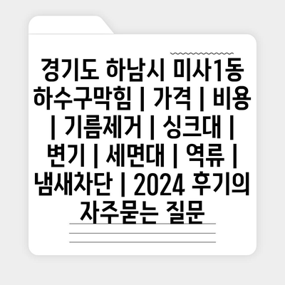 경기도 하남시 미사1동 하수구막힘 | 가격 | 비용 | 기름제거 | 싱크대 | 변기 | 세면대 | 역류 | 냄새차단 | 2024 후기