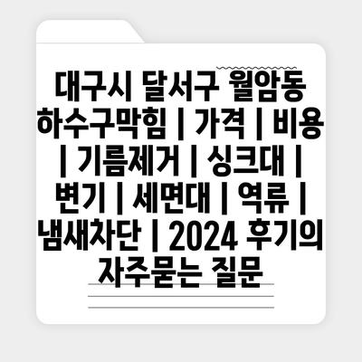 대구시 달서구 월암동 하수구막힘 | 가격 | 비용 | 기름제거 | 싱크대 | 변기 | 세면대 | 역류 | 냄새차단 | 2024 후기