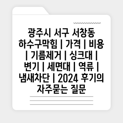 광주시 서구 서창동 하수구막힘 | 가격 | 비용 | 기름제거 | 싱크대 | 변기 | 세면대 | 역류 | 냄새차단 | 2024 후기