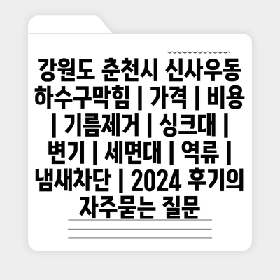 강원도 춘천시 신사우동 하수구막힘 | 가격 | 비용 | 기름제거 | 싱크대 | 변기 | 세면대 | 역류 | 냄새차단 | 2024 후기