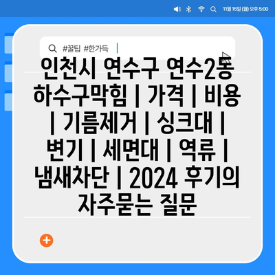 인천시 연수구 연수2동 하수구막힘 | 가격 | 비용 | 기름제거 | 싱크대 | 변기 | 세면대 | 역류 | 냄새차단 | 2024 후기