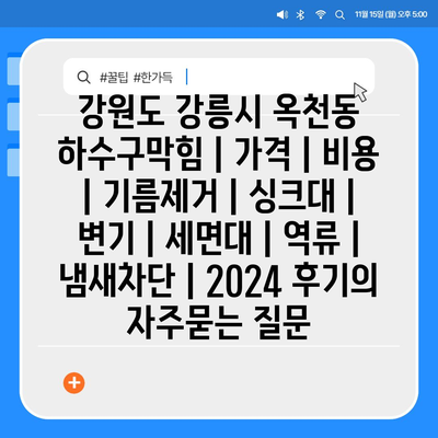 강원도 강릉시 옥천동 하수구막힘 | 가격 | 비용 | 기름제거 | 싱크대 | 변기 | 세면대 | 역류 | 냄새차단 | 2024 후기