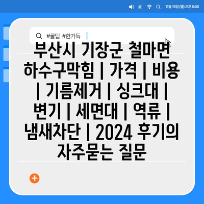 부산시 기장군 철마면 하수구막힘 | 가격 | 비용 | 기름제거 | 싱크대 | 변기 | 세면대 | 역류 | 냄새차단 | 2024 후기