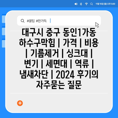 대구시 중구 동인1가동 하수구막힘 | 가격 | 비용 | 기름제거 | 싱크대 | 변기 | 세면대 | 역류 | 냄새차단 | 2024 후기