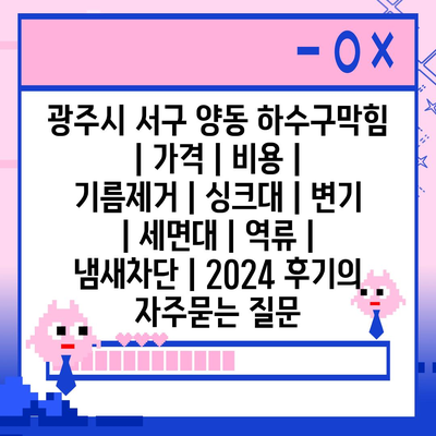 광주시 서구 양동 하수구막힘 | 가격 | 비용 | 기름제거 | 싱크대 | 변기 | 세면대 | 역류 | 냄새차단 | 2024 후기