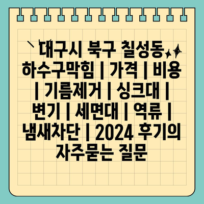 대구시 북구 칠성동 하수구막힘 | 가격 | 비용 | 기름제거 | 싱크대 | 변기 | 세면대 | 역류 | 냄새차단 | 2024 후기