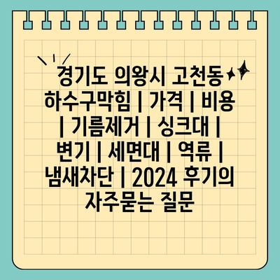 경기도 의왕시 고천동 하수구막힘 | 가격 | 비용 | 기름제거 | 싱크대 | 변기 | 세면대 | 역류 | 냄새차단 | 2024 후기