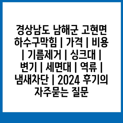 경상남도 남해군 고현면 하수구막힘 | 가격 | 비용 | 기름제거 | 싱크대 | 변기 | 세면대 | 역류 | 냄새차단 | 2024 후기