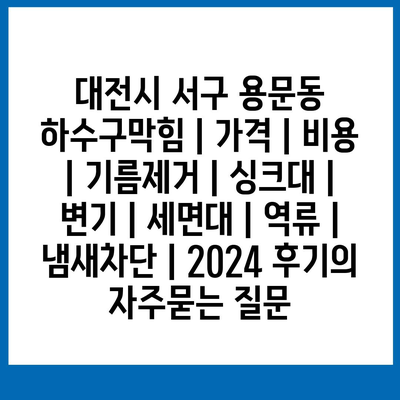 대전시 서구 용문동 하수구막힘 | 가격 | 비용 | 기름제거 | 싱크대 | 변기 | 세면대 | 역류 | 냄새차단 | 2024 후기