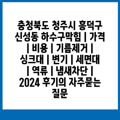 충청북도 청주시 흥덕구 신성동 하수구막힘 | 가격 | 비용 | 기름제거 | 싱크대 | 변기 | 세면대 | 역류 | 냄새차단 | 2024 후기