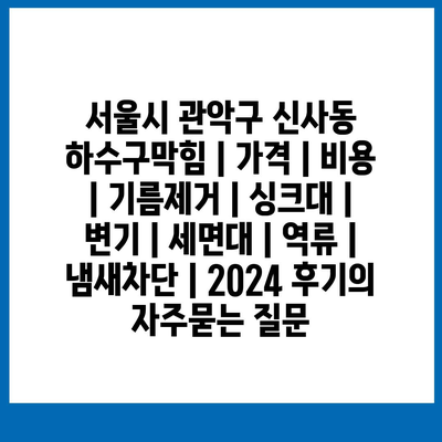 서울시 관악구 신사동 하수구막힘 | 가격 | 비용 | 기름제거 | 싱크대 | 변기 | 세면대 | 역류 | 냄새차단 | 2024 후기