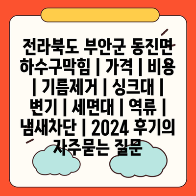 전라북도 부안군 동진면 하수구막힘 | 가격 | 비용 | 기름제거 | 싱크대 | 변기 | 세면대 | 역류 | 냄새차단 | 2024 후기