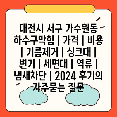 대전시 서구 가수원동 하수구막힘 | 가격 | 비용 | 기름제거 | 싱크대 | 변기 | 세면대 | 역류 | 냄새차단 | 2024 후기