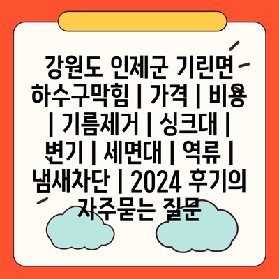 강원도 인제군 기린면 하수구막힘 | 가격 | 비용 | 기름제거 | 싱크대 | 변기 | 세면대 | 역류 | 냄새차단 | 2024 후기