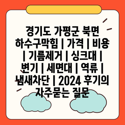 경기도 가평군 북면 하수구막힘 | 가격 | 비용 | 기름제거 | 싱크대 | 변기 | 세면대 | 역류 | 냄새차단 | 2024 후기