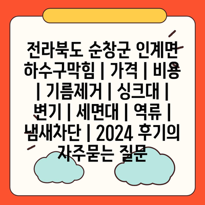 전라북도 순창군 인계면 하수구막힘 | 가격 | 비용 | 기름제거 | 싱크대 | 변기 | 세면대 | 역류 | 냄새차단 | 2024 후기