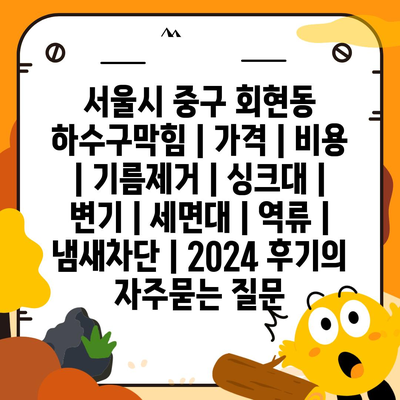 서울시 중구 회현동 하수구막힘 | 가격 | 비용 | 기름제거 | 싱크대 | 변기 | 세면대 | 역류 | 냄새차단 | 2024 후기