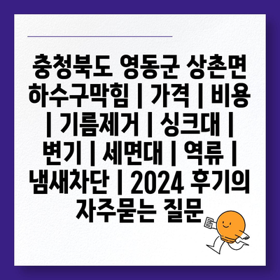 충청북도 영동군 상촌면 하수구막힘 | 가격 | 비용 | 기름제거 | 싱크대 | 변기 | 세면대 | 역류 | 냄새차단 | 2024 후기