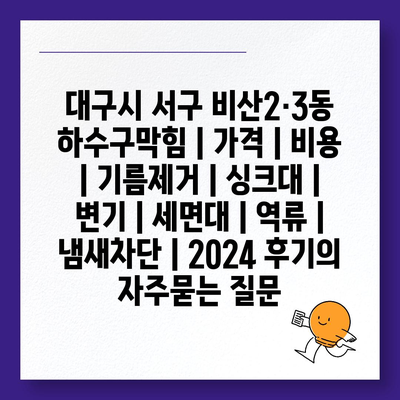 대구시 서구 비산2·3동 하수구막힘 | 가격 | 비용 | 기름제거 | 싱크대 | 변기 | 세면대 | 역류 | 냄새차단 | 2024 후기