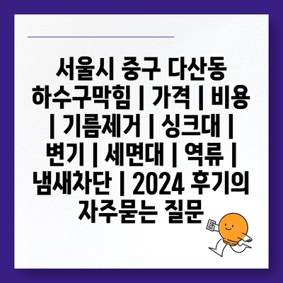 서울시 중구 다산동 하수구막힘 | 가격 | 비용 | 기름제거 | 싱크대 | 변기 | 세면대 | 역류 | 냄새차단 | 2024 후기