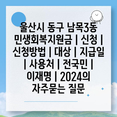 울산시 동구 남목3동 민생회복지원금 | 신청 | 신청방법 | 대상 | 지급일 | 사용처 | 전국민 | 이재명 | 2024