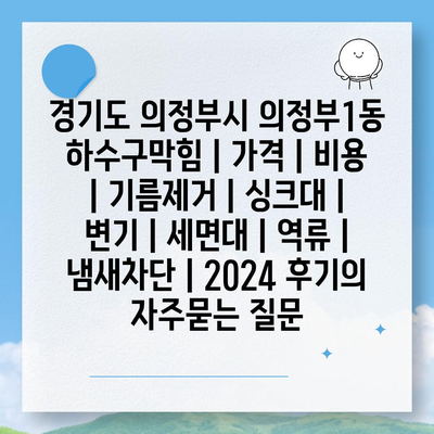 경기도 의정부시 의정부1동 하수구막힘 | 가격 | 비용 | 기름제거 | 싱크대 | 변기 | 세면대 | 역류 | 냄새차단 | 2024 후기