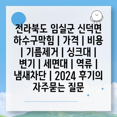 전라북도 임실군 신덕면 하수구막힘 | 가격 | 비용 | 기름제거 | 싱크대 | 변기 | 세면대 | 역류 | 냄새차단 | 2024 후기