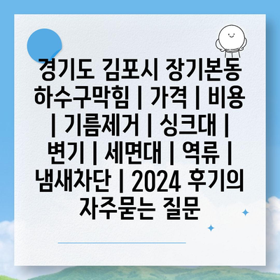 경기도 김포시 장기본동 하수구막힘 | 가격 | 비용 | 기름제거 | 싱크대 | 변기 | 세면대 | 역류 | 냄새차단 | 2024 후기